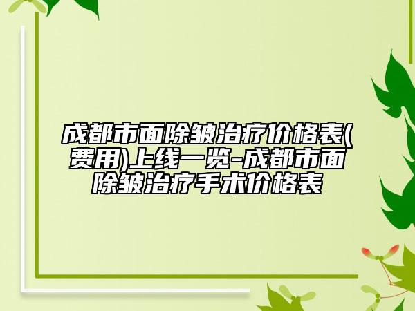 成都市面除皱治疗价格表(费用)上线一览-成都市面除皱治疗手术价格表