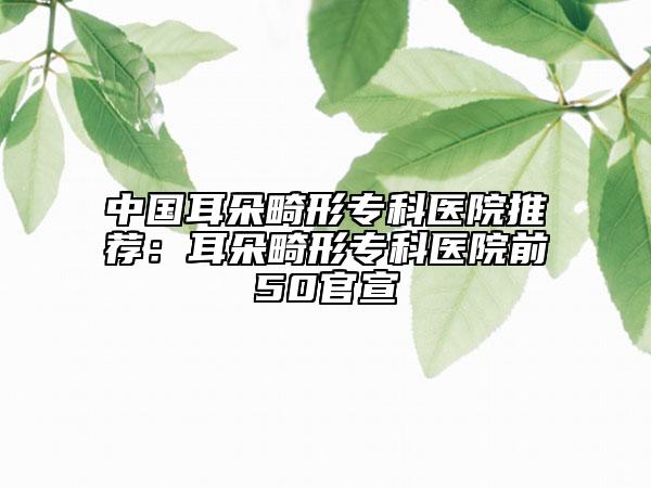 中国耳朵畸形专科医院推荐：耳朵畸形专科医院前50官宣