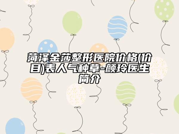 菏泽金莎整形医院价格(价目)表人气种草-颜玲医生简介