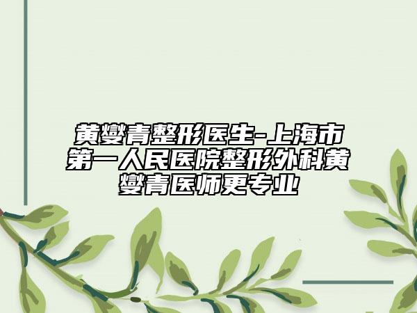 黄燮青整形医生-上海市第一人民医院整形外科黄燮青医师更专业