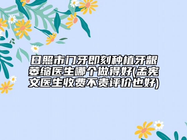 日照市门牙即刻种植牙龈萎缩医生哪个做得好(孟宪文医生收费不贵评价也好)