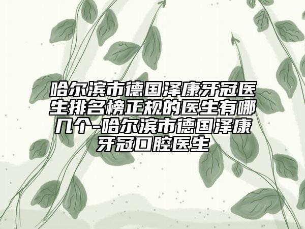 哈尔滨市德国泽康牙冠医生排名榜正规的医生有哪几个-哈尔滨市德国泽康牙冠口腔医生