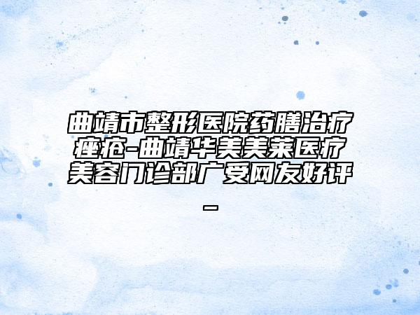 曲靖市整形医院药膳治疗痤疮-曲靖华美美莱医疗美容门诊部广受网友好评_