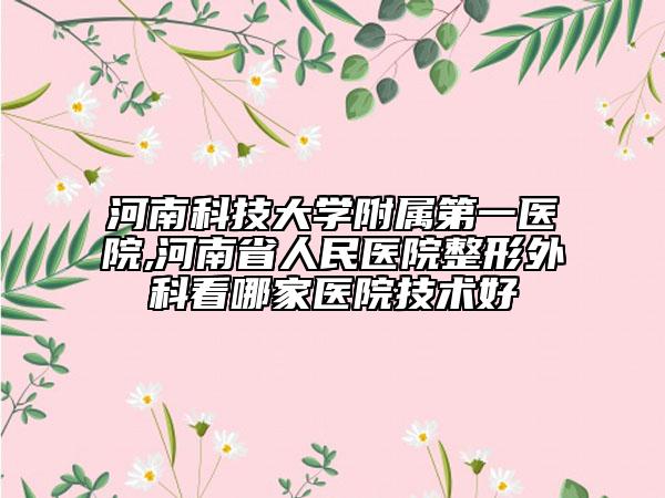 河南科技大学附属第一医院,河南省人民医院整形外科看哪家医院技术好