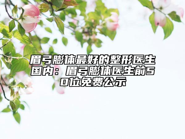 眉弓膨体最好的整形医生国内：眉弓膨体医生前50位免费公示