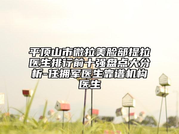 平顶山市微拉美脸部提拉医生排行前十强盘点大分析-任拥军医生靠谱机构医生