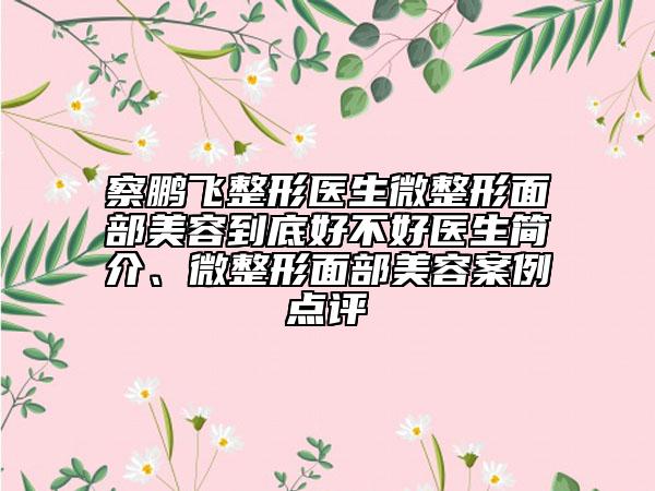 察鹏飞整形医生微整形面部美容到底好不好医生简介、微整形面部美容案例点评