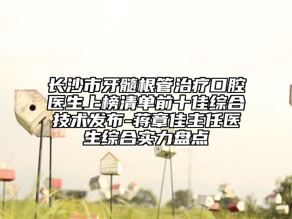 长沙市牙髓根管治疗口腔医生上榜清单前十佳综合技术发布-蒋章佳主任医生综合实力盘点