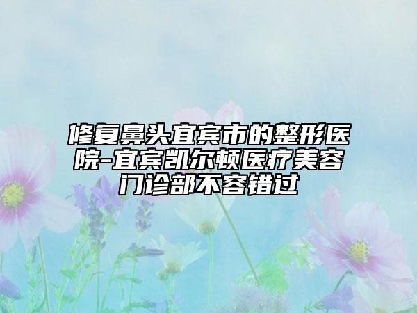 修复鼻头宜宾市的整形医院-宜宾凯尔顿医疗美容门诊部不容错过