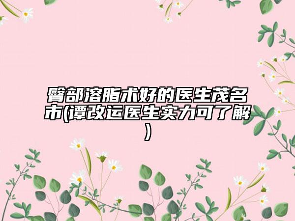 臀部溶脂术好的医生茂名市(谭改运医生实力可了解)