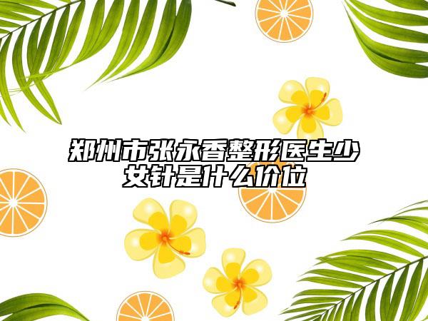 郑州市张永香整形医生少女针是什么价位