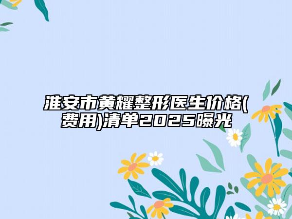 淮安市黄耀整形医生价格(费用)清单2025曝光