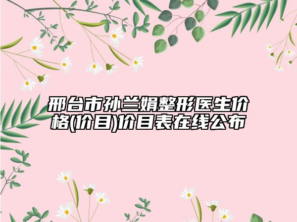 邢台市孙兰娟整形医生价格(价目)价目表在线公布