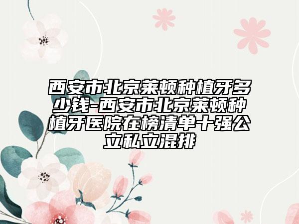 西安市北京莱顿种植牙多少钱-西安市北京莱顿种植牙医院在榜清单十强公立私立混排