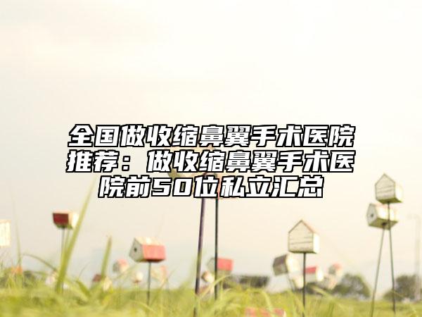 全国做收缩鼻翼手术医院推荐：做收缩鼻翼手术医院前50位私立汇总