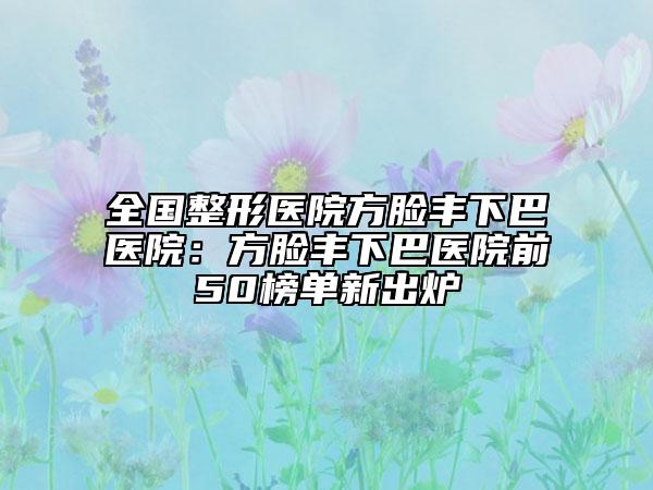 全国整形医院方脸丰下巴医院：方脸丰下巴医院前50榜单新出炉