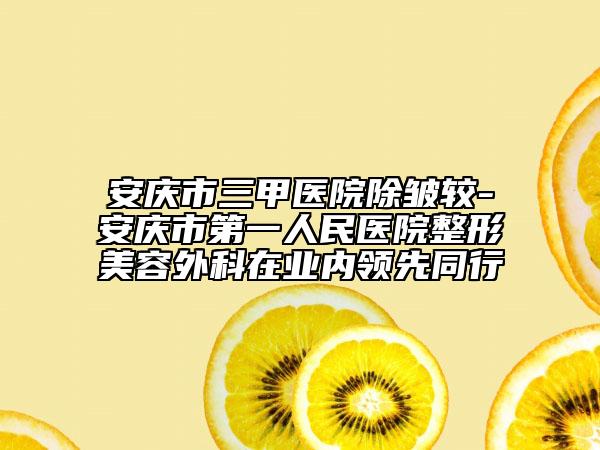 安庆市三甲医院除皱较-安庆市第一人民医院整形美容外科在业内领先同行