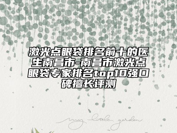 激光点眼袋排名前十的医生南昌市-南昌市激光点眼袋专家排名top10强口碑擅长评测