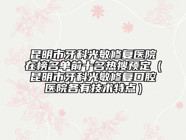 昆明市牙科光敏修复医院在榜名单前十名热搜预定（昆明市牙科光敏修复口腔医院各有技术特点）