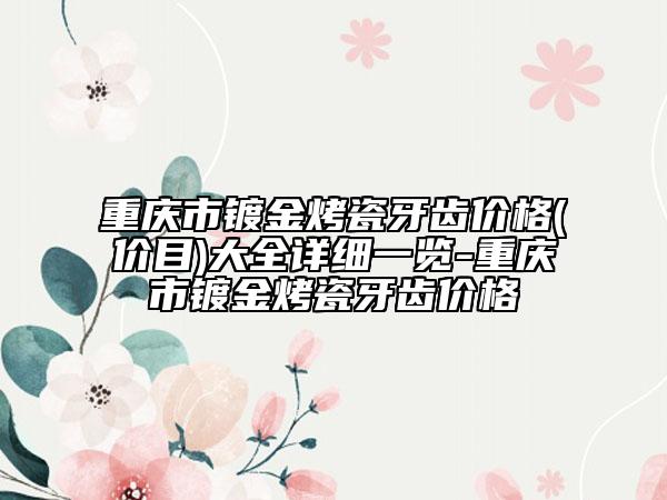 重庆市镀金烤瓷牙齿价格(价目)大全详细一览-重庆市镀金烤瓷牙齿价格