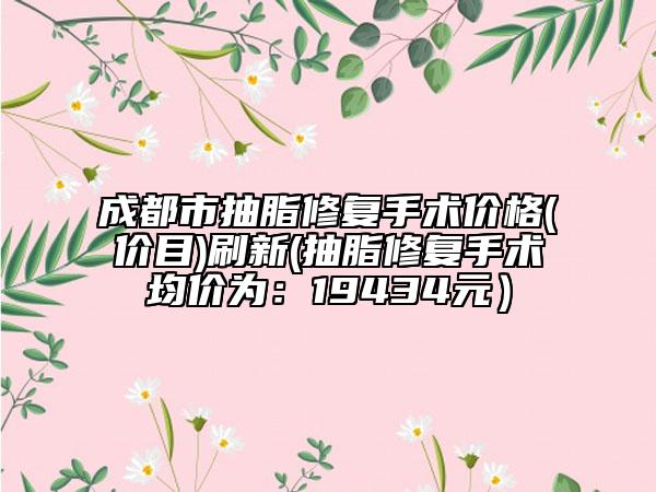 成都市抽脂修复手术价格(价目)刷新(抽脂修复手术均价为：19434元）