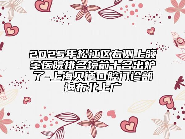 2025年松江区右侧上颌窦医院排名榜前十名出炉了-上海贝德口腔门诊部遍布北上广
