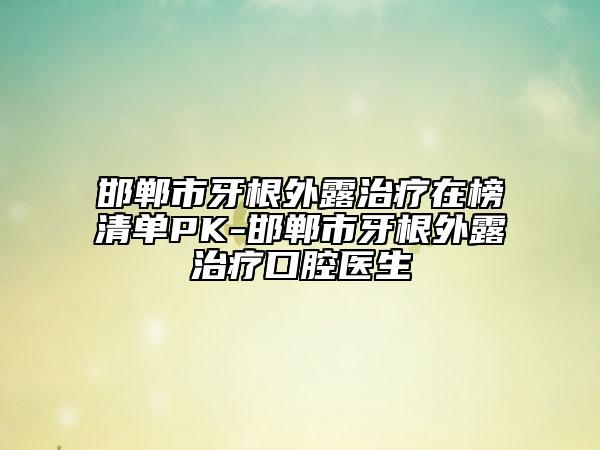 邯郸市牙根外露治疗在榜清单PK-邯郸市牙根外露治疗口腔医生