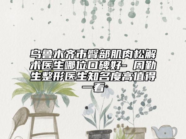 乌鲁木齐市臀部肌肉松解术医生哪位口碑好-​周勤生整形医生知名度高值得一看