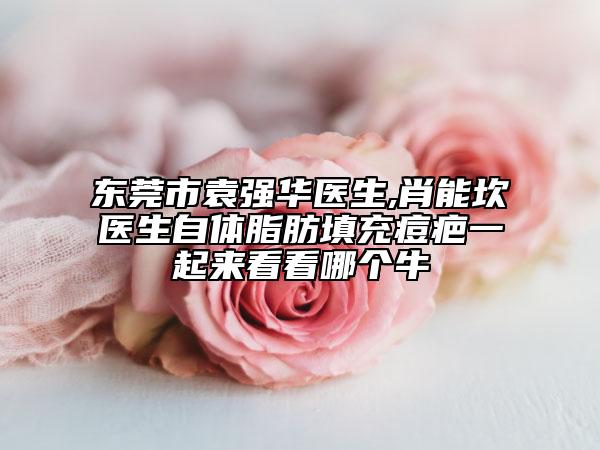 东莞市袁强华医生,肖能坎医生自体脂肪填充痘疤一起来看看哪个牛