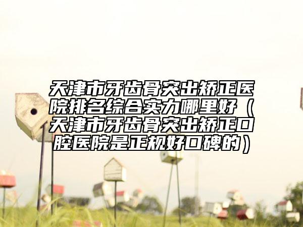 天津市牙齿骨突出矫正医院排名综合实力哪里好（天津市牙齿骨突出矫正口腔医院是正规好口碑的）