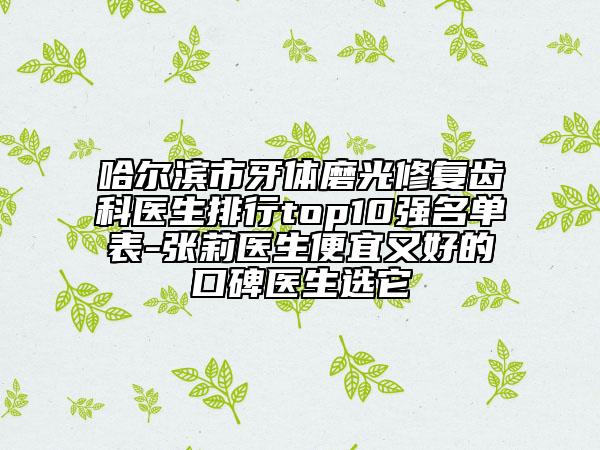 哈尔滨市牙体磨光修复齿科医生排行top10强名单表-张莉医生便宜又好的口碑医生选它