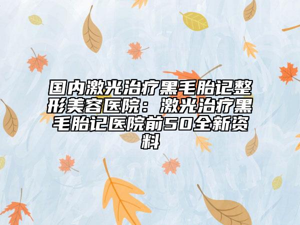 国内激光治疗黑毛胎记整形美容医院：激光治疗黑毛胎记医院前50全新资料