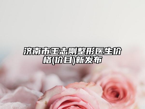 济南市王志刚整形医生价格(价目)新发布