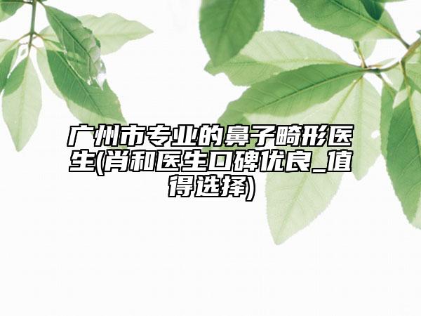 广州市专业的鼻子畸形医生(肖和医生口碑优良_值得选择)