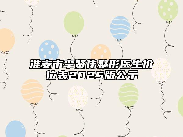 淮安市李贤伟整形医生价位表2025版公示