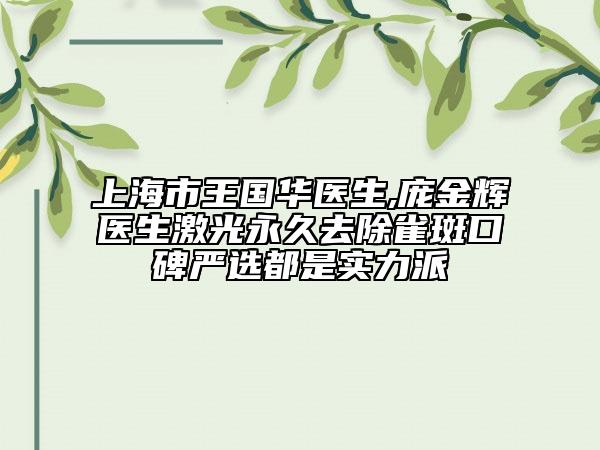 上海市王国华医生,庞金辉医生激光永久去除雀斑口碑严选都是实力派