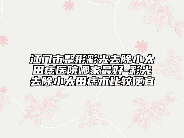 江门市整形彩光去除小太田痣医院哪家最好-彩光去除小太田痣术比较便宜