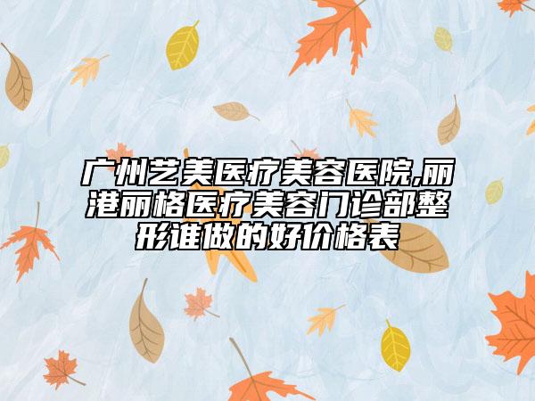广州艺美医疗美容医院,丽港丽格医疗美容门诊部整形谁做的好价格表