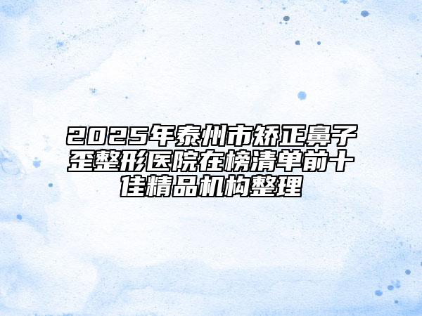 2025年泰州市矫正鼻子歪整形医院在榜清单前十佳精品机构整理