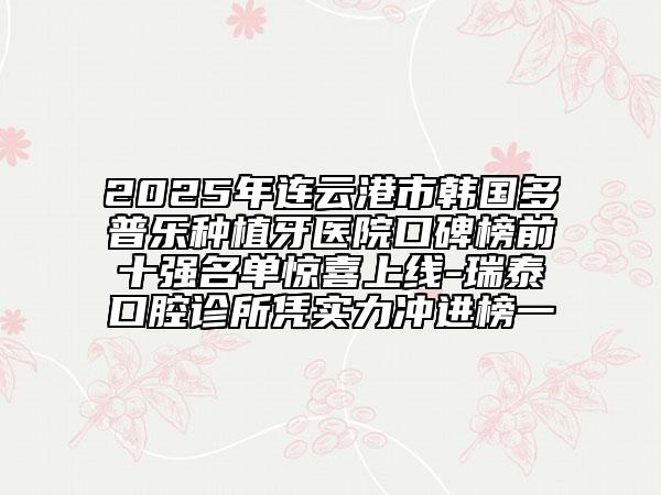 2025年连云港市韩国多普乐种植牙医院口碑榜前十强名单惊喜上线-瑞泰口腔诊所凭实力冲进榜一