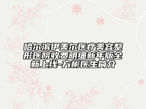 哈尔滨伊美尔医疗美容整形医院收费明细新年版全新上线-方彬医生简介