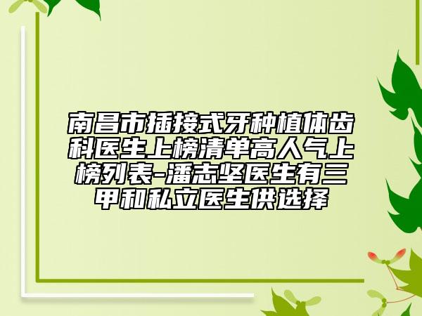 南昌市插接式牙种植体齿科医生上榜清单高人气上榜列表-潘志坚医生有三甲和私立医生供选择