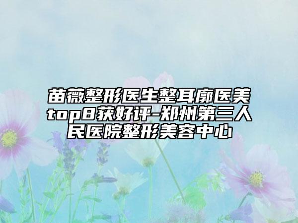 苗薇整形医生整耳廓医美top8获好评-郑州第三人民医院整形美容中心