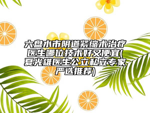 六盘水市阴道紧缩术治疗医生哪位技术好又便宜(夏光雄医生公立私立专家严选推荐)