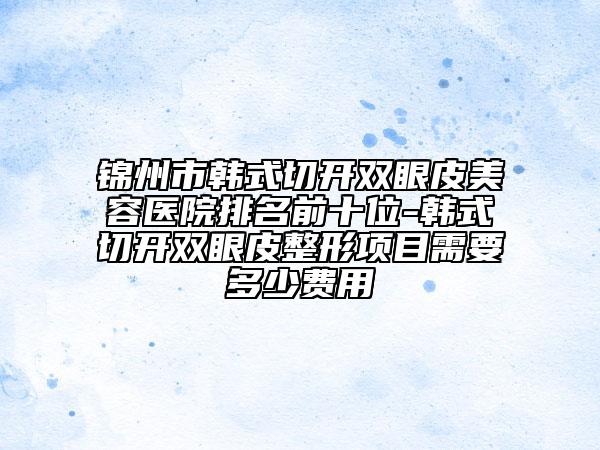 锦州市韩式切开双眼皮美容医院排名前十位-韩式切开双眼皮整形项目需要多少费用