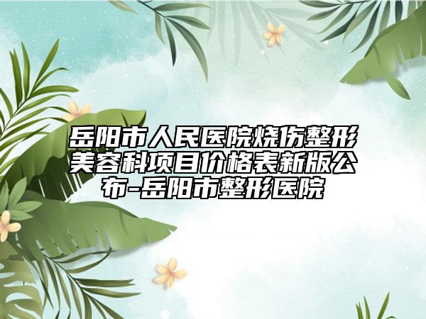 岳阳市人民医院烧伤整形美容科项目价格表新版公布-岳阳市整形医院