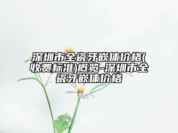 深圳市全瓷牙嵌体价格(收费标准)概览-深圳市全瓷牙嵌体价格