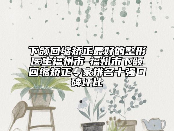 下颌回缩矫正最好的整形医生福州市-福州市下颌回缩矫正专家排名十强口碑评比