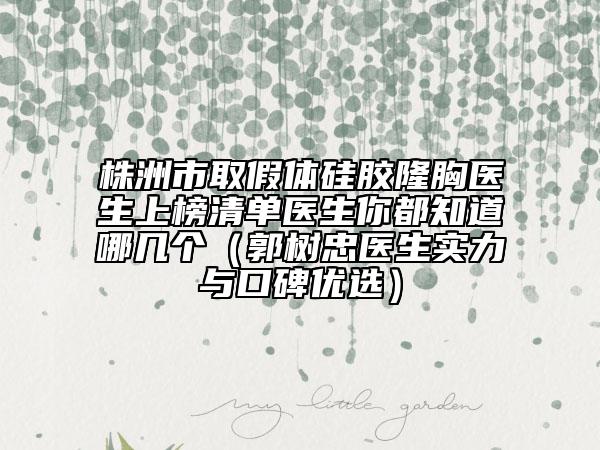 株洲市取假体硅胶隆胸医生上榜清单医生你都知道哪几个（郭树忠医生实力与口碑优选）