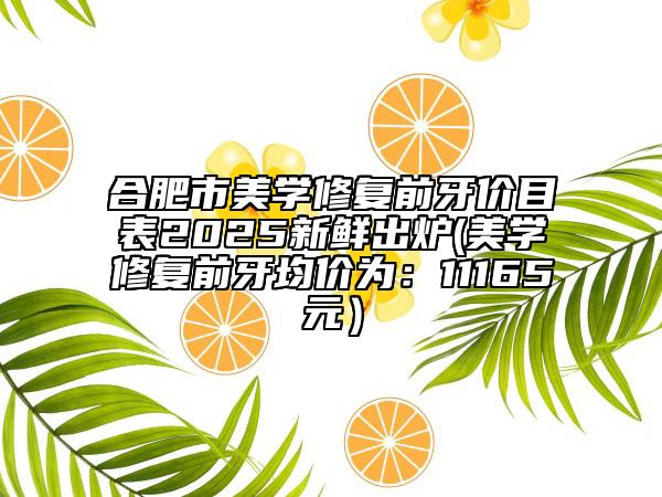 合肥市美学修复前牙价目表2025新鲜出炉(美学修复前牙均价为：11165元）
